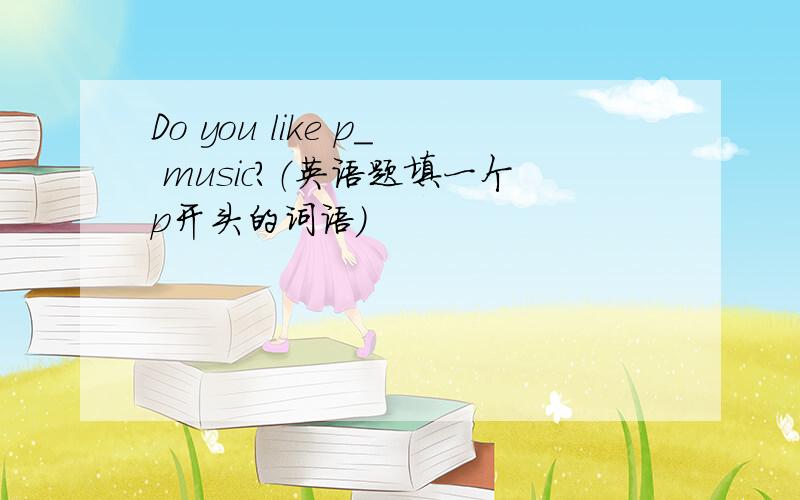 Do you like p＿ music?（英语题填一个p开头的词语）