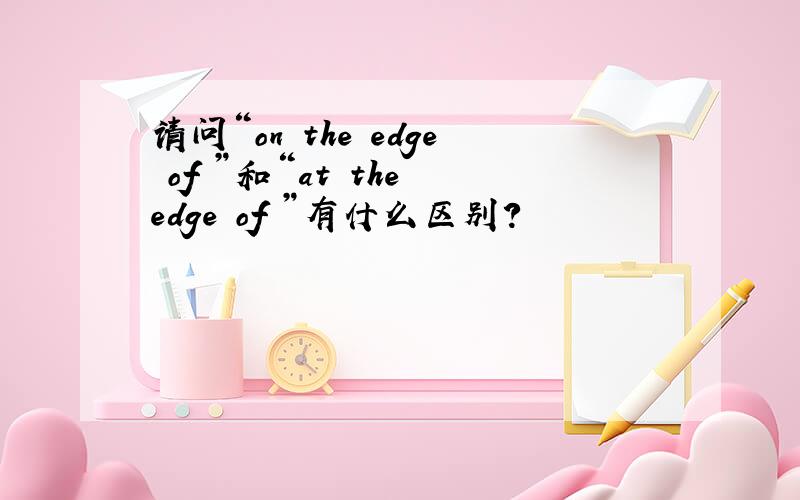 请问“on the edge of ”和“at the edge of ”有什么区别?