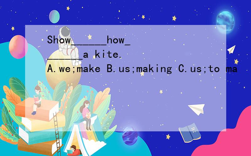 Show______how_______a kite. A.we;make B.us;making C.us;to ma