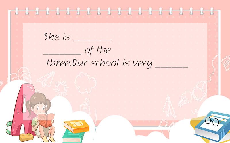 She is ______________ of the three.Our school is very ______