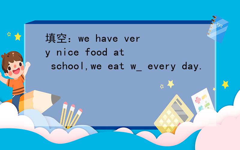 填空：we have very nice food at school,we eat w_ every day.