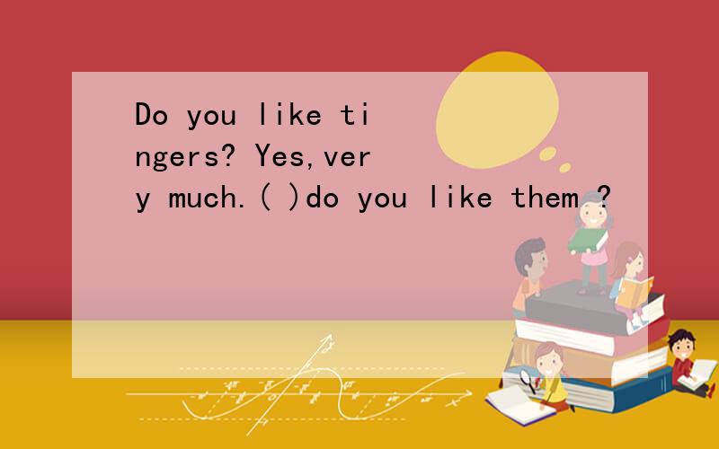 Do you like tingers? Yes,very much.( )do you like them ?