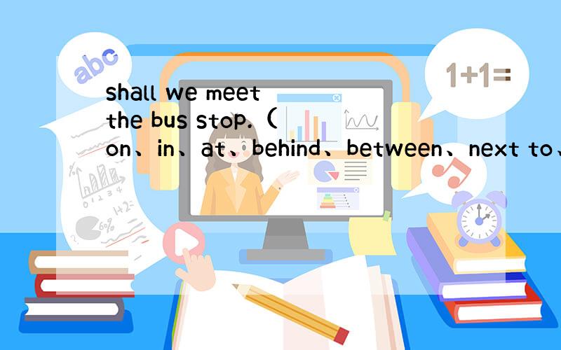 shall we meet the bus stop.（on、in、at、behind、between、next to、
