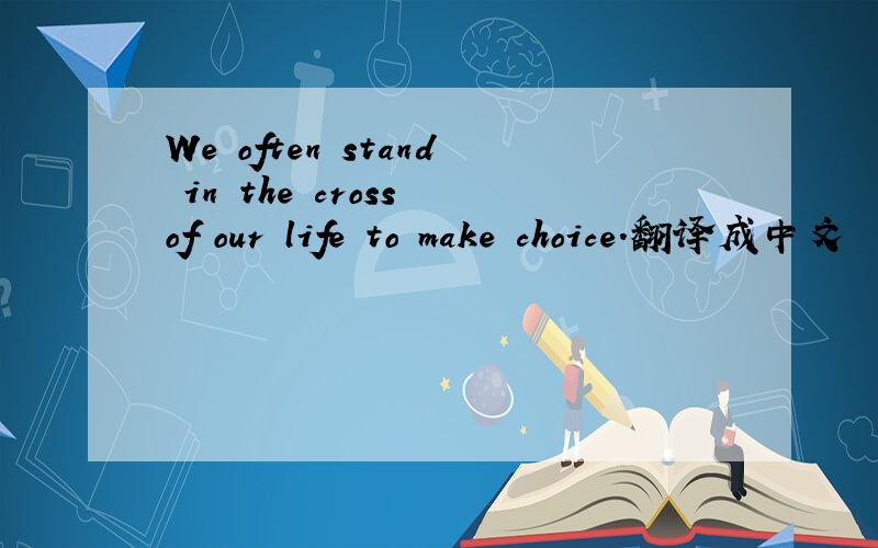 We often stand in the cross of our life to make choice.翻译成中文