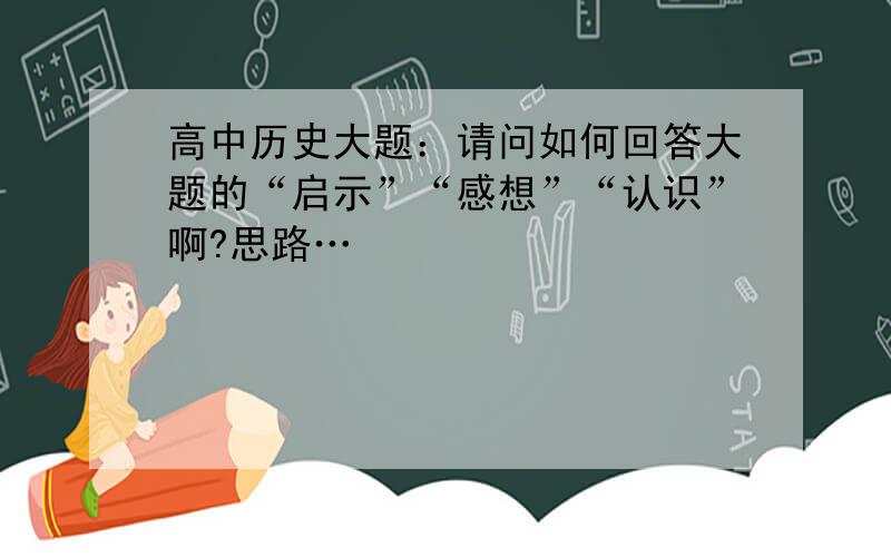 高中历史大题：请问如何回答大题的“启示”“感想”“认识”啊?思路…