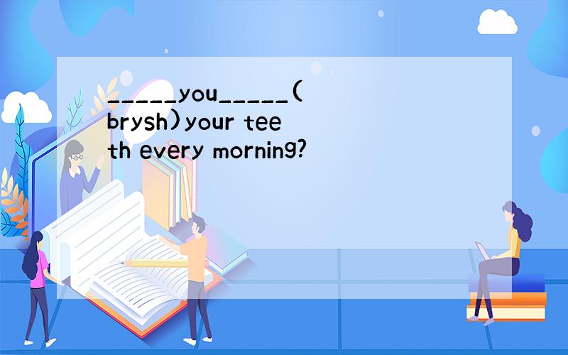 _____you_____(brysh)your teeth every morning?