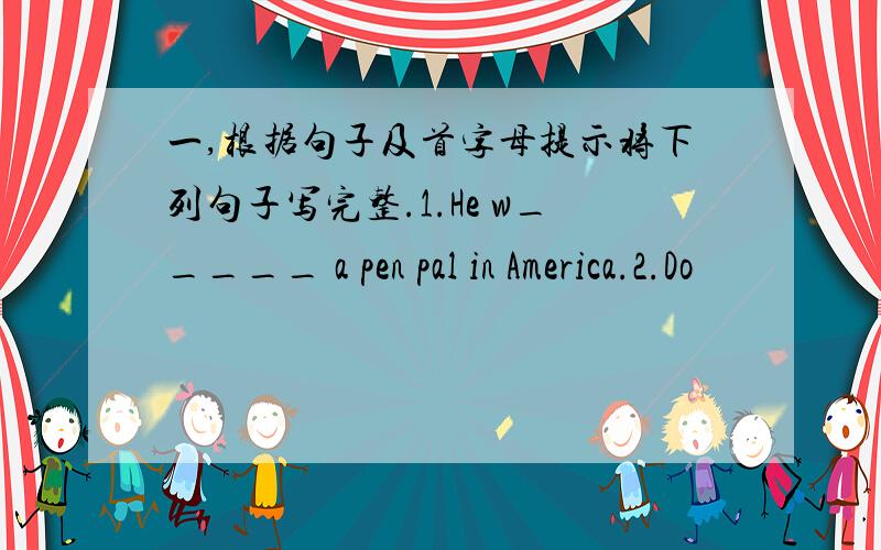 一,根据句子及首字母提示将下列句子写完整.1.He w_____ a pen pal in America.2.Do