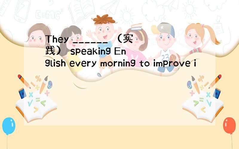 They ______ （实践） speaking English every morning to improve i