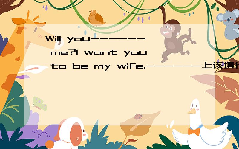 Will you------ me?I want you to be my wife.------上该填什麽?