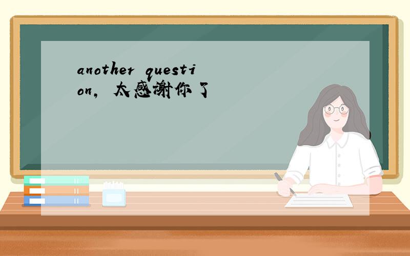 another question, 太感谢你了