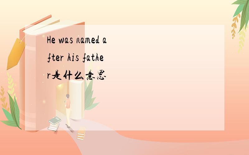 He was named after his father是什么意思