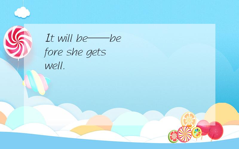 It will be——before she gets well．