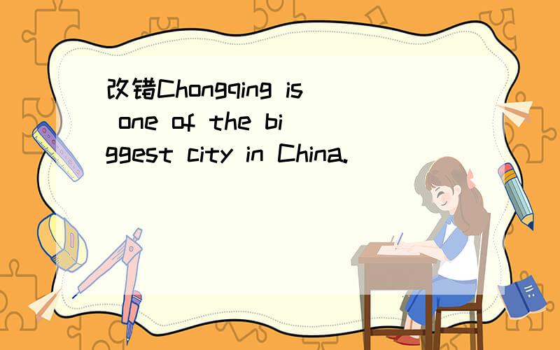改错Chongqing is one of the biggest city in China.