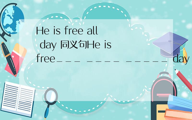He is free all day 同义句He is free___ ____ _____ day