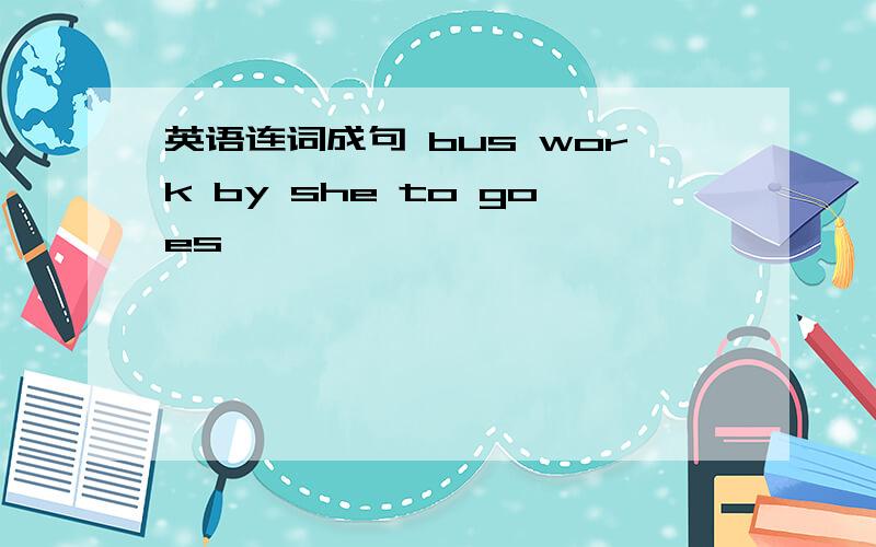 英语连词成句 bus work by she to goes