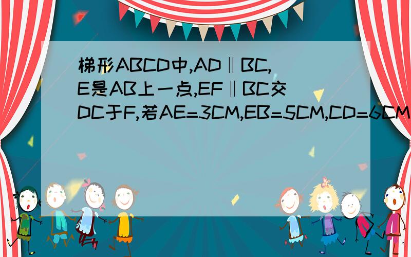 梯形ABCD中,AD‖BC,E是AB上一点,EF‖BC交DC于F,若AE=3CM,EB=5CM,CD=6CM,AD=12