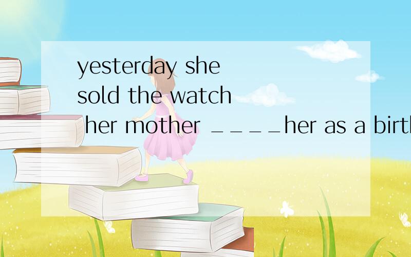 yesterday she sold the watch her mother ____her as a birthda
