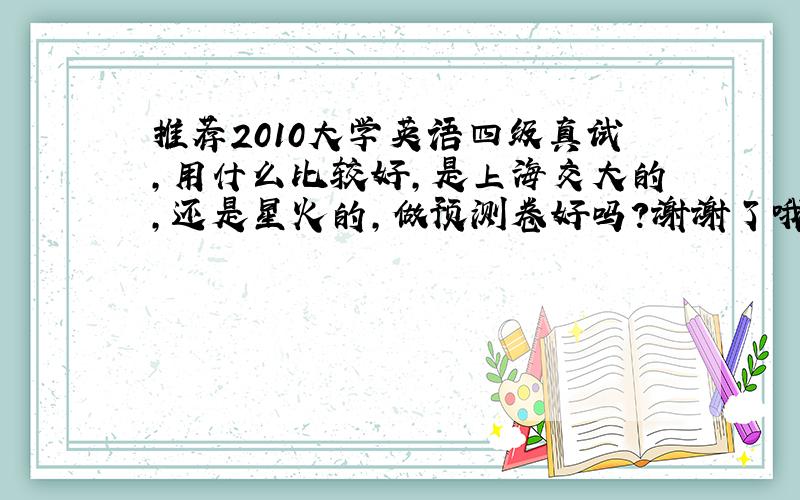 推荐2010大学英语四级真试,用什么比较好,是上海交大的,还是星火的,做预测卷好吗?谢谢了哦.