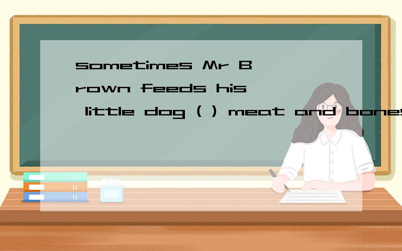 sometimes Mr Brown feeds his little dog ( ) meat and bones .