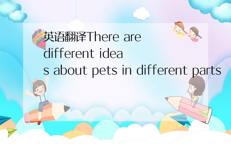 英语翻译There are different ideas about pets in different parts