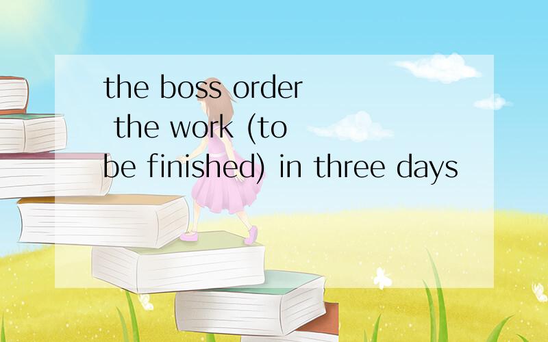the boss order the work (to be finished) in three days