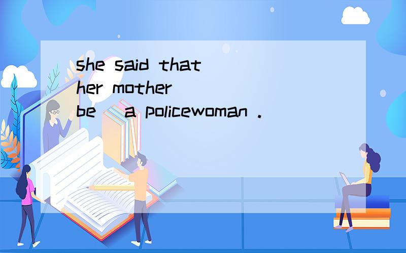 she said that her mother __(be) a policewoman .