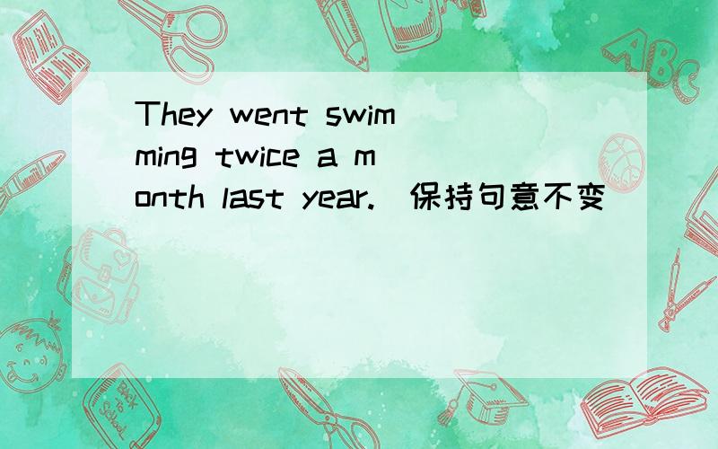 They went swimming twice a month last year.(保持句意不变）