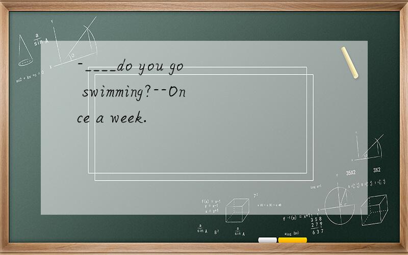 -____do you go swimming?--Once a week.