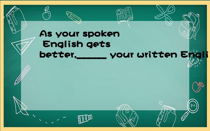 As your spoken English gets better,______ your written Engli