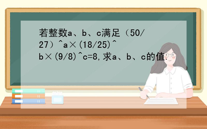 若整数a、b、c满足（50/27）^a×(18/25)^b×(9/8)^c=8,求a、b、c的值.