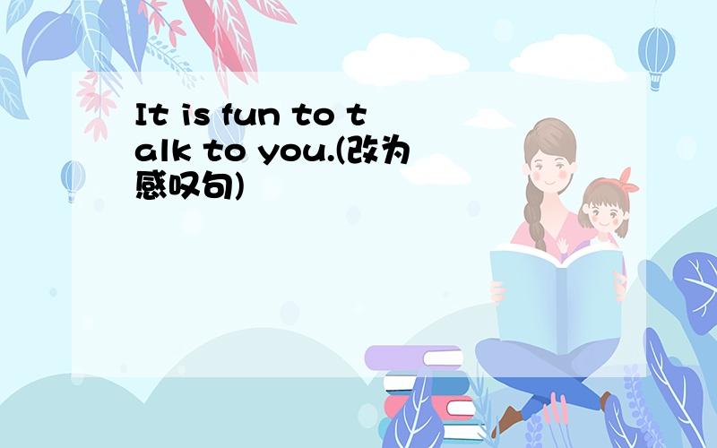 It is fun to talk to you.(改为感叹句)