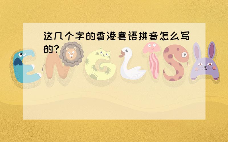 这几个字的香港粤语拼音怎么写的?