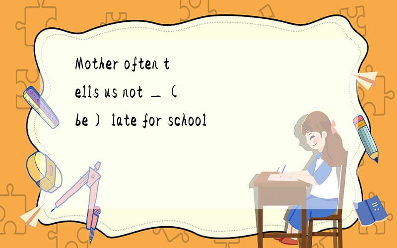 Mother often tells us not _(be) late for school