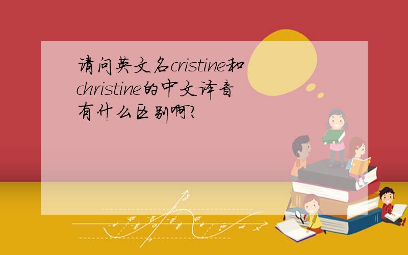 请问英文名cristine和christine的中文译音有什么区别啊?