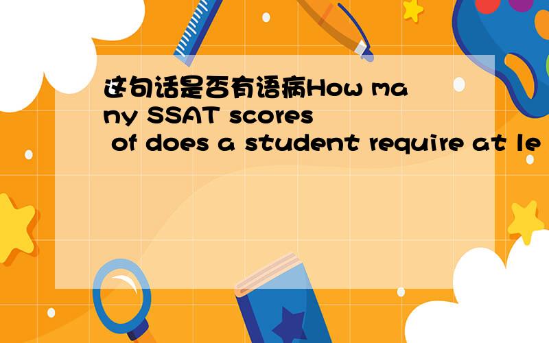 这句话是否有语病How many SSAT scores of does a student require at le