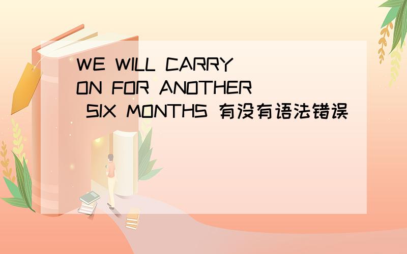 WE WILL CARRY ON FOR ANOTHER SIX MONTHS 有没有语法错误