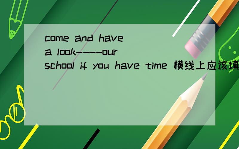 come and have a look----our school if you have time 横线上应该填什么