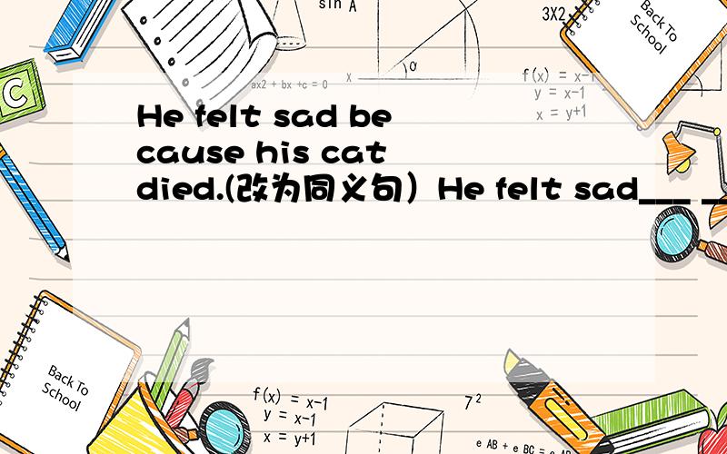 He felt sad because his cat died.(改为同义句）He felt sad___ ___hi
