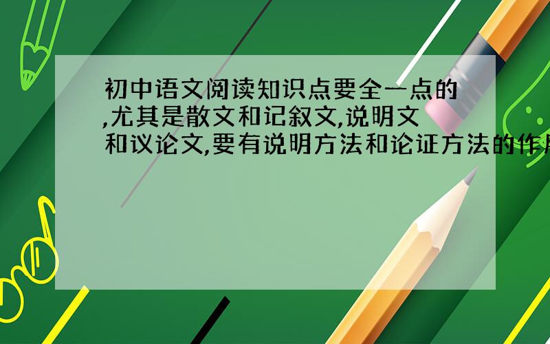 初中语文阅读知识点要全一点的,尤其是散文和记叙文,说明文和议论文,要有说明方法和论证方法的作用,考试能考,平常练习能做到