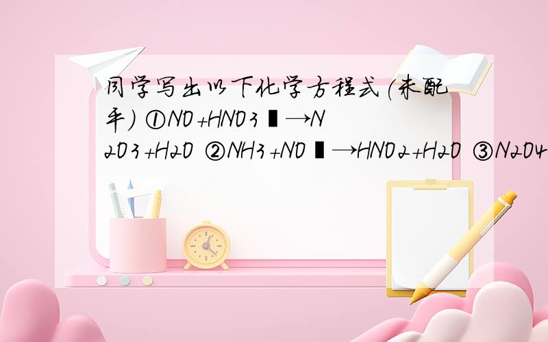 同学写出以下化学方程式(未配平) ①NO+HNO3―→N2O3+H2O ②NH3+NO―→HNO2+H2O ③N2O4+