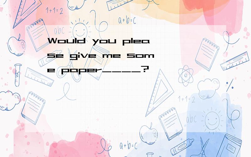 Would you please give me some paper____?