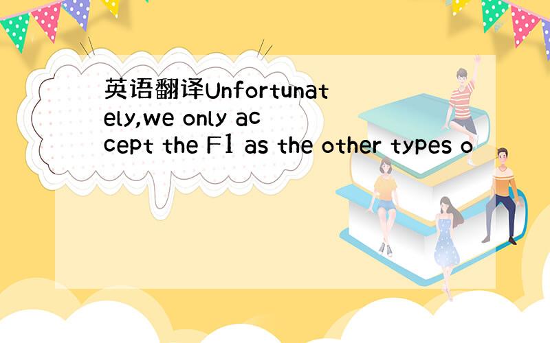 英语翻译Unfortunately,we only accept the F1 as the other types o
