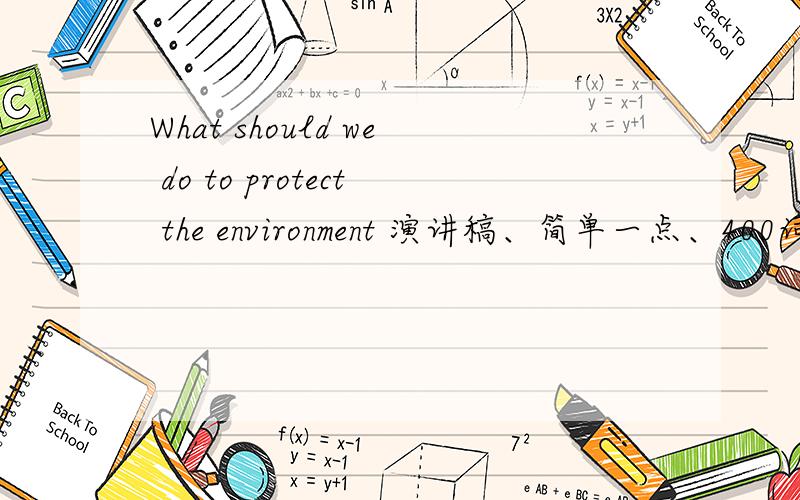 What should we do to protect the environment 演讲稿、简单一点、400词