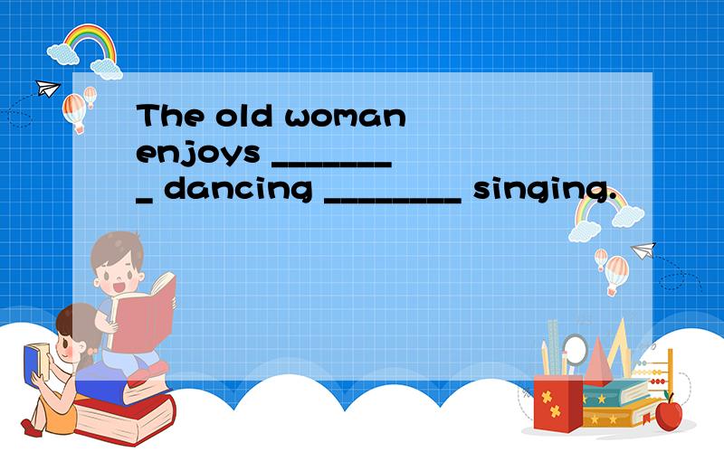 The old woman enjoys ________ dancing ________ singing.