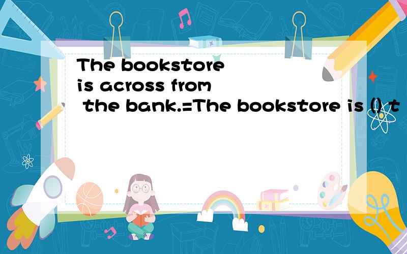 The bookstore is across from the bank.=The bookstore is () t