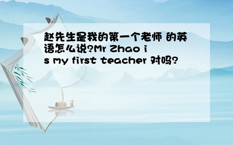赵先生是我的第一个老师 的英语怎么说?Mr Zhao is my first teacher 对吗?