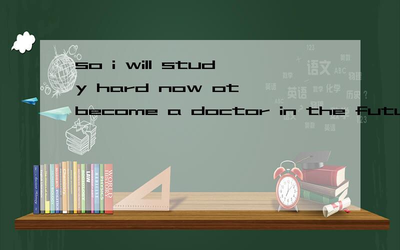 so i will study hard now ot become a doctor in the future.