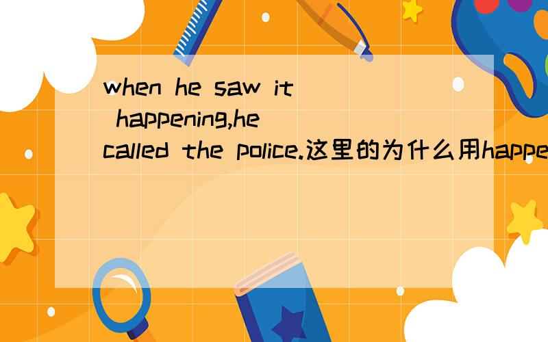 when he saw it happening,he called the police.这里的为什么用happeni