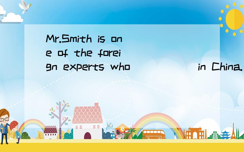 Mr.Smith is one of the foreign experts who _____ in China.