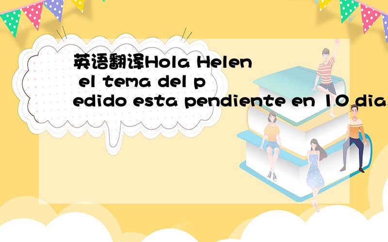 英语翻译Hola Helen el tema del pedido esta pendiente en 10 dias